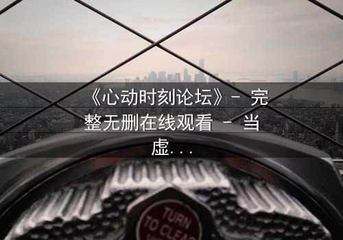 《心动时刻论坛》- 完整无删在线观看 - 当虚拟身份引爆现实危机