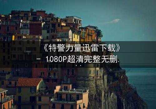 《特警力量迅雷下载》- 1080P超清完整无删 - 揭秘生死救援背后的惊天秘密