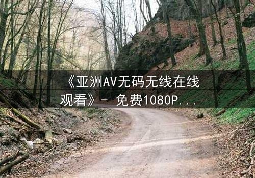 《亚洲AV无码无线在线观看》- 免费1080P超清 - 第3集完整无删