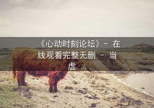 《心动时刻论坛》- 在线观看完整无删 - 当虚拟世界成为致命陷阱