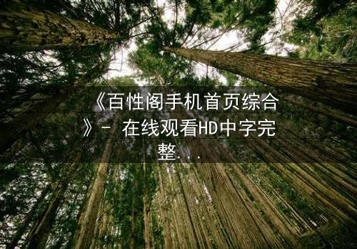《百性阁手机首页综合》- 在线观看HD中字完整无删 - 揭开手机屏幕背后的惊天秘密