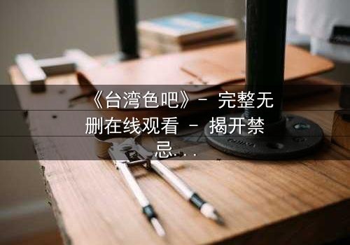 《台湾色吧》- 完整无删在线观看 - 揭开禁忌背后的真相