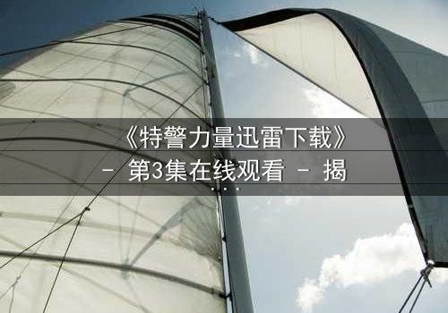 《特警力量迅雷下载》- 第3集在线观看 - 揭秘生死营救背后的惊天秘密