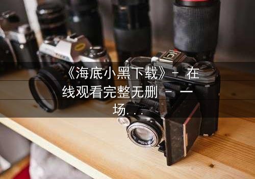 《海底小黑下载》- 在线观看完整无删 - 一场深海复仇的致命诱惑
