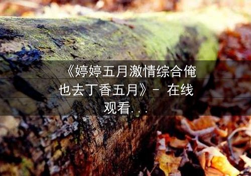 《婷婷五月激情综合俺也去丁香五月》- 在线观看HD中字 - 完整无删第3集