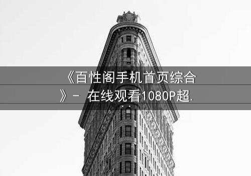 《百性阁手机首页综合》- 在线观看1080P超清 - 揭开人性暗面的终极诱惑