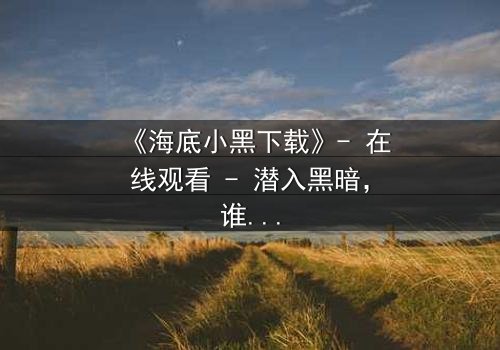 《海底小黑下载》- 在线观看 - 潜入黑暗,谁将浮出水面?