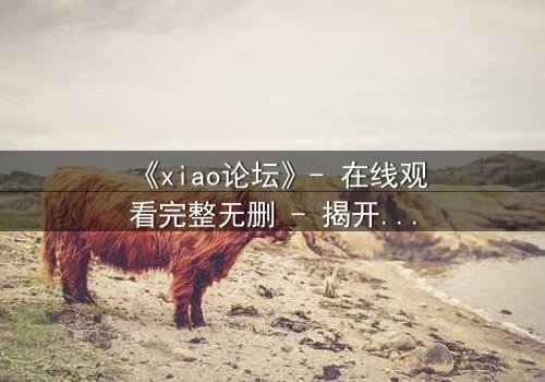 《xiao论坛》- 在线观看完整无删 - 揭开虚拟世界的致命真相