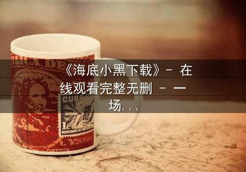 《海底小黑下载》- 在线观看完整无删 - 一场深海复仇的致命游戏