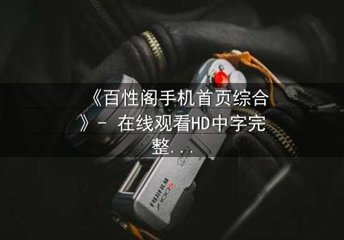 《百性阁手机首页综合》- 在线观看HD中字完整无删 - 揭开人性暗面的终极诱惑