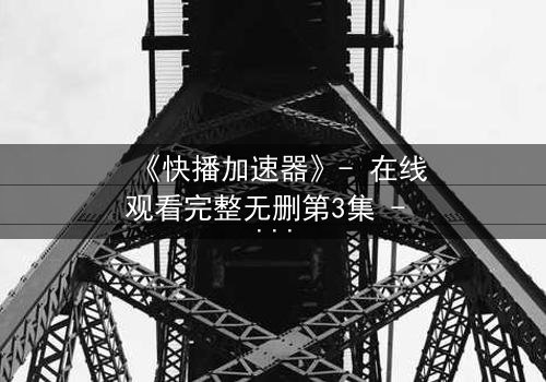 《快播加速器》- 在线观看完整无删第3集 - 揭秘网络背后的致命陷阱