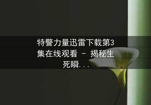 特警力量迅雷下载第3集在线观看 - 揭秘生死瞬间的忠诚抉择