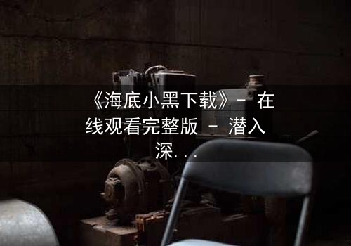 《海底小黑下载》- 在线观看完整版 - 潜入深海,揭开人性暗流