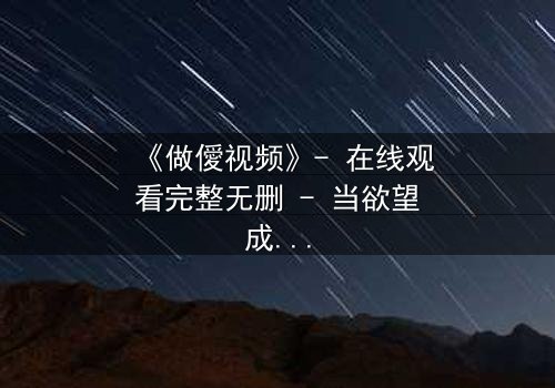 《做僾视频》- 在线观看完整无删 - 当欲望成为枷锁,谁能挣脱?