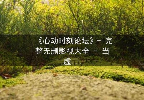 《心动时刻论坛》- 完整无删影视大全 - 当虚拟世界成为致命陷阱