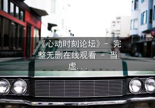 《心动时刻论坛》- 完整无删在线观看 - 当虚拟世界成为致命陷阱