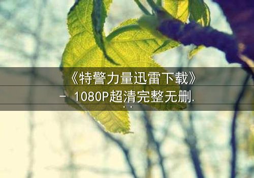 《特警力量迅雷下载》- 1080P超清完整无删 - 揭秘生死营救背后的惊天秘密