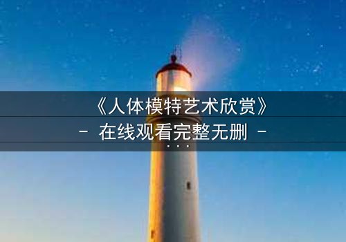 《人体模特艺术欣赏》- 在线观看完整无删 - 当艺术与欲望在画布上交锋