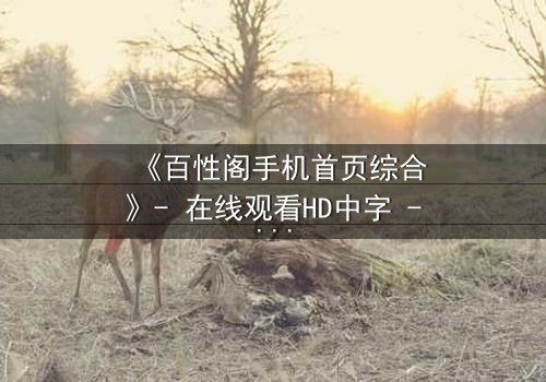 《百性阁手机首页综合》- 在线观看HD中字 - 揭开数字时代的隐秘风暴