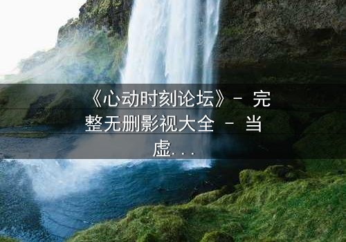 《心动时刻论坛》- 完整无删影视大全 - 当虚拟心动引爆现实危机