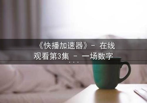 《快播加速器》- 在线观看第3集 - 一场数字风暴即将引爆