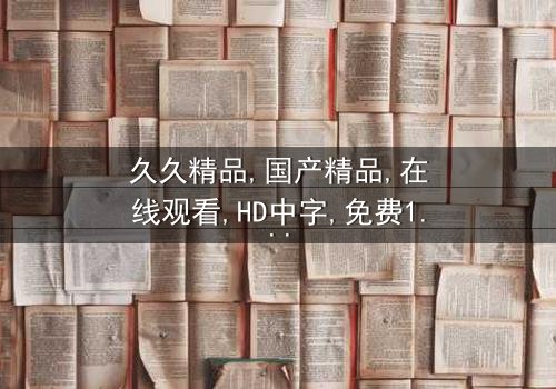 《久久精品—国产精品》-在线观看HD中字 - 免费1080P超清完整无删
