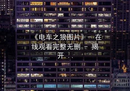 《电车之狼图片》- 在线观看完整无删 - 揭开都市暗面的人性博弈
