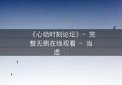 《心动时刻论坛》- 完整无删在线观看 - 当虚拟世界成为致命陷阱