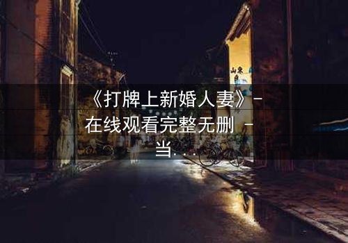 《打牌上新婚人妻》- 在线观看完整无删 - 当牌局变成婚姻的陷阱