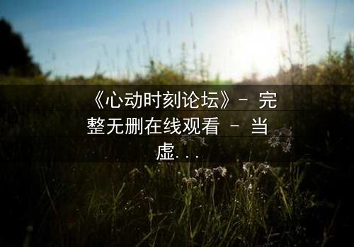《心动时刻论坛》- 完整无删在线观看 - 当虚拟社区引爆现实危机