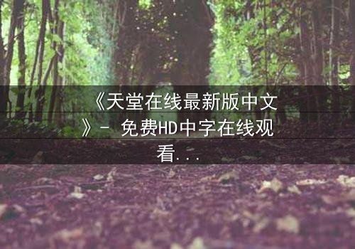 《天堂在线最新版中文》- 免费HD中字在线观看 - 第8集1080P超清完整无删