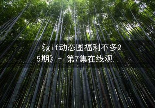 《gif动态图福利不多25期》- 第7集在线观看 - 隐藏的真相即将引爆!