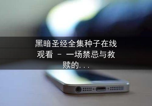 黑暗圣经全集种子在线观看 - 一场禁忌与救赎的终极对决