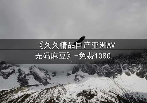 《久久精品国产亚洲AV无码麻豆》-免费1080P超清 - 第3集完整无删