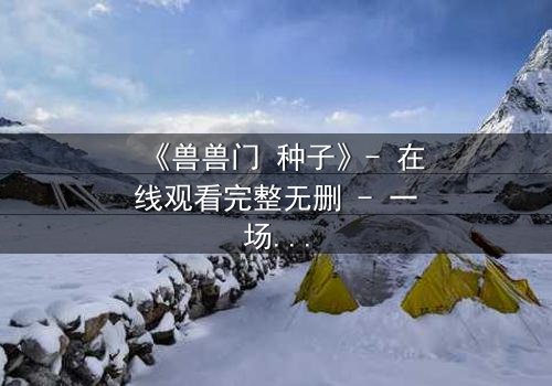 《兽兽门 种子》- 在线观看完整无删 - 一场欲望与救赎的终极较量