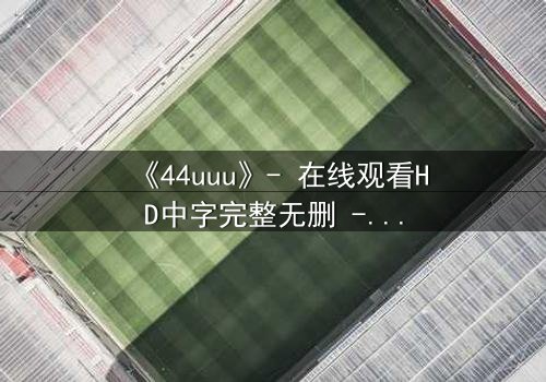 《44uuu》- 在线观看HD中字完整无删 - 当虚拟世界吞噬现实