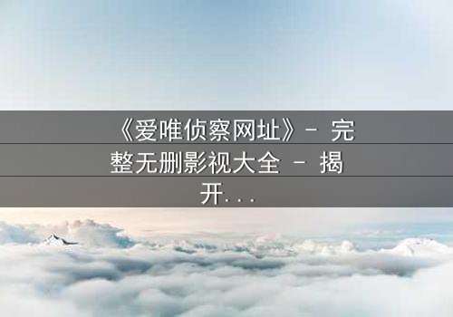 《爱唯侦察网址》- 完整无删影视大全 - 揭开真相的代价是什么?