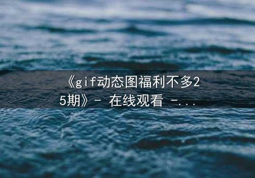 《gif动态图福利不多25期》- 在线观看 - 当福利变成致命陷阱