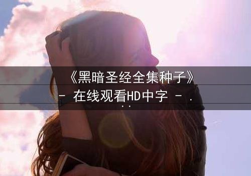《黑暗圣经全集种子》- 在线观看HD中字 - 揭开禁忌魔典的终极秘密
