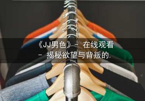 《JJ男色》- 在线观看 - 揭秘欲望与背叛的致命游戏