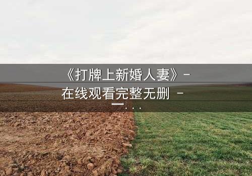 《打牌上新婚人妻》- 在线观看完整无删 - 一场牌局引发的婚姻风暴