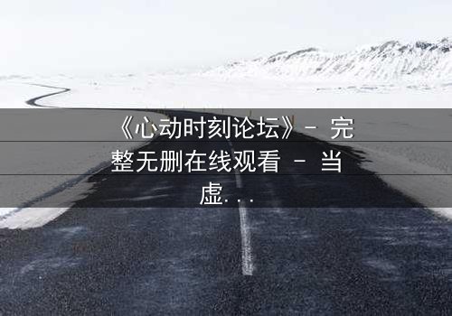 《心动时刻论坛》- 完整无删在线观看 - 当虚拟世界成为致命陷阱