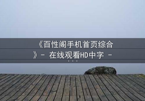 《百性阁手机首页综合》- 在线观看HD中字 - 揭开数字迷宫的致命诱惑