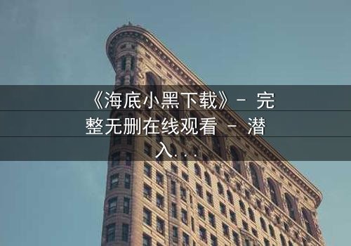 《海底小黑下载》- 完整无删在线观看 - 潜入深海,揭开人性暗流