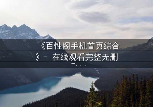 《百性阁手机首页综合》- 在线观看完整无删 - 揭开数字迷局背后的致命真相