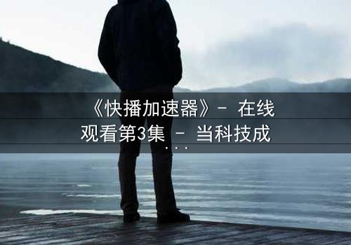 《快播加速器》- 在线观看第3集 - 当科技成为欲望的牢笼