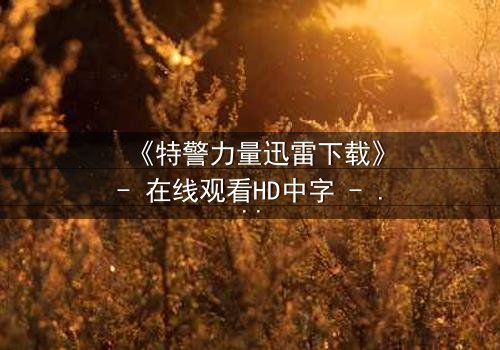 《特警力量迅雷下载》- 在线观看HD中字 - 揭开生死对决的终极秘密