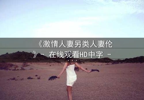 《激情人妻另类人妻伦》- 在线观看HD中字 - 免费1080P超清完整无删