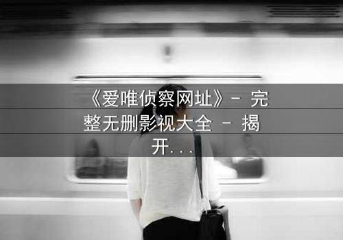 《爱唯侦察网址》- 完整无删影视大全 - 揭开真相的代价是什么?