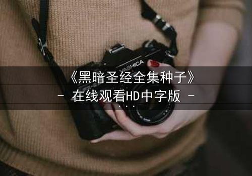 《黑暗圣经全集种子》- 在线观看HD中字版 - 揭开禁忌魔典的终极秘密